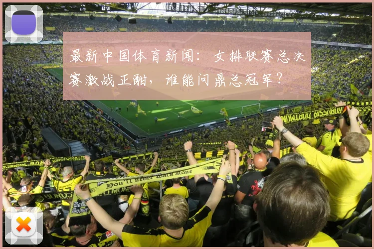 最新中国体育新闻:女排联赛总决赛激战正酣,谁能问鼎总冠军?