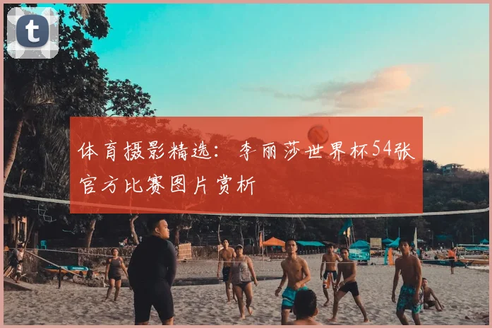 体育摄影精选：李丽莎世界杯54张官方比赛图片赏析