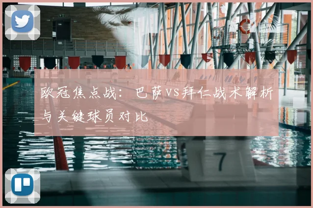 欧冠焦点战：巴萨vs拜仁战术解析与关键球员对比