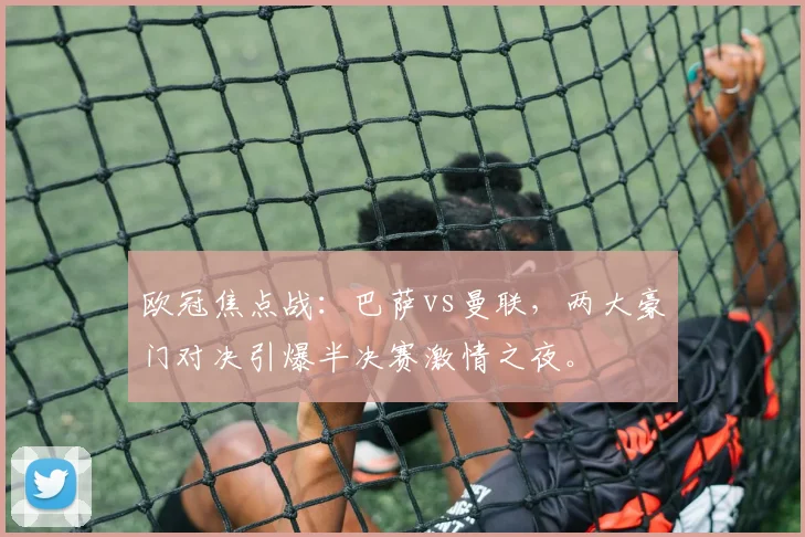 欧冠焦点战：巴萨vs曼联，两大豪门对决引爆半决赛激情之夜。