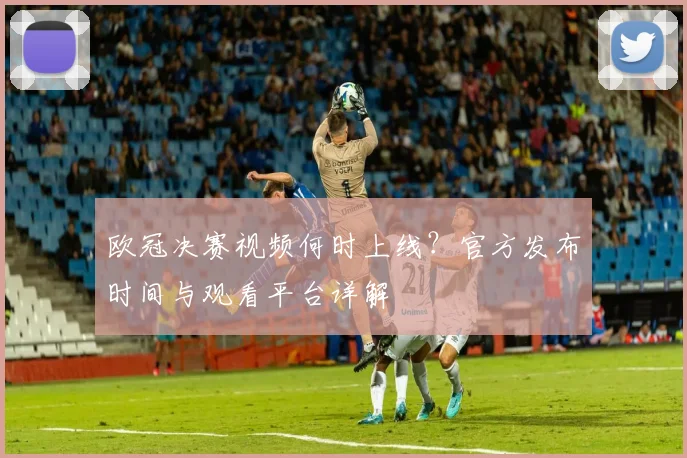 欧冠决赛视频何时上线？官方发布时间与观看平台详解