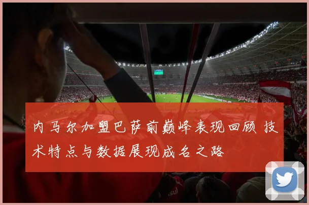内马尔加盟巴萨前巅峰表现回顾 技术特点与数据展现成名之路