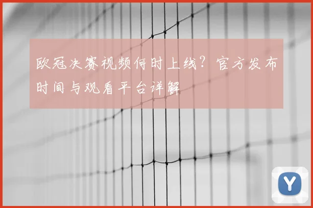 欧冠决赛视频何时上线？官方发布时间与观看平台详解