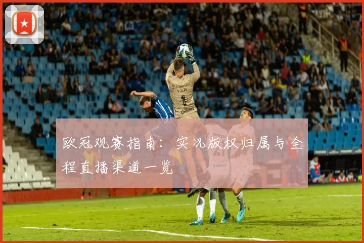 欧冠观赛指南：实况版权归属与全程直播渠道一览