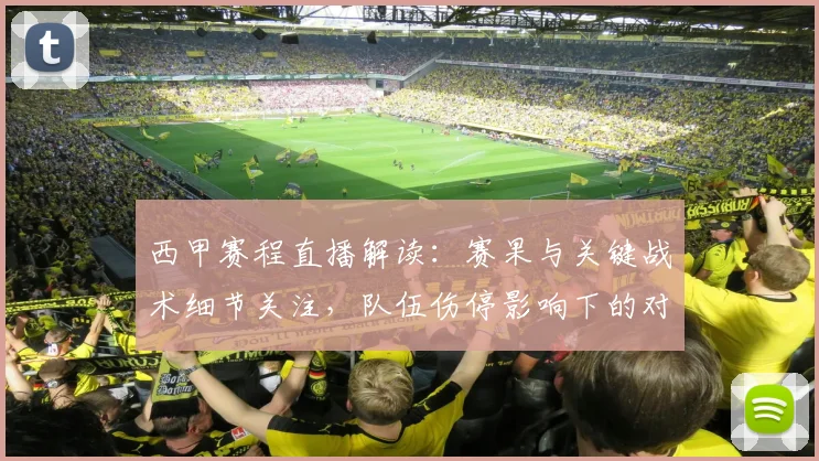 西甲赛程直播解读：赛果与关键战术细节关注，队伍伤停影响下的对位看点整理