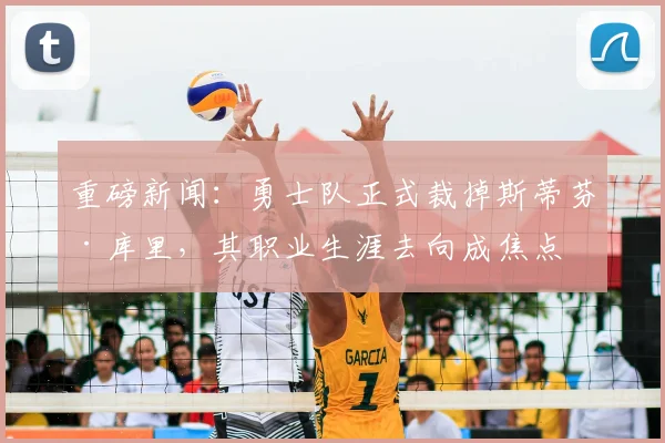 重磅新闻：勇士队正式裁掉斯蒂芬·库里，其职业生涯去向成焦点