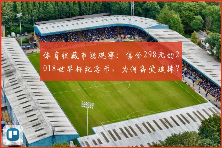 体育收藏市场观察：售价298元的2018世界杯纪念币，为何备受追捧？