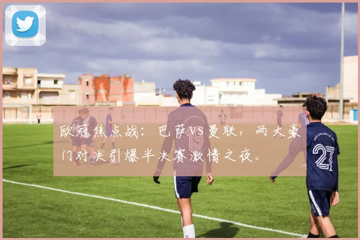 欧冠焦点战：巴萨vs曼联，两大豪门对决引爆半决赛激情之夜。