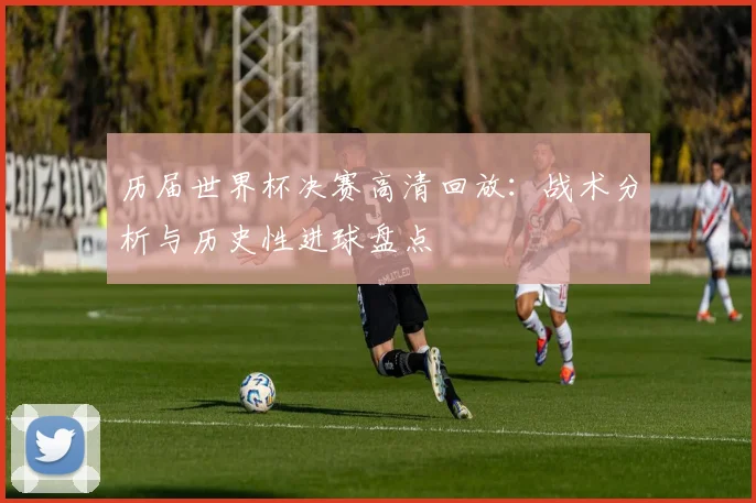 历届世界杯决赛高清回放：战术分析与历史性进球盘点