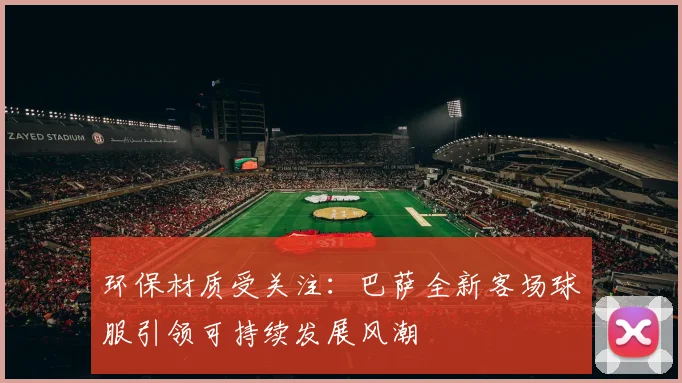 环保材质受关注：巴萨全新客场球服引领可持续发展风潮