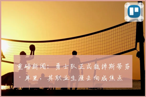 重磅新闻：勇士队正式裁掉斯蒂芬·库里，其职业生涯去向成焦点